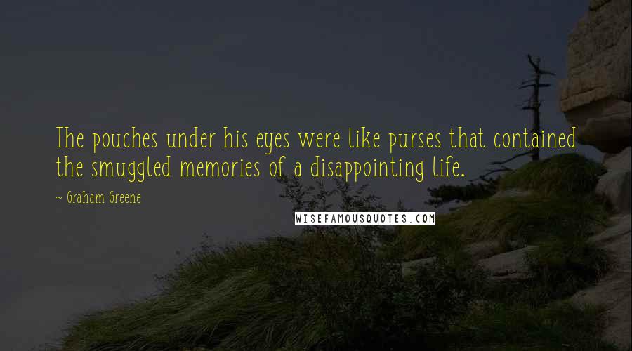 Graham Greene Quotes: The pouches under his eyes were like purses that contained the smuggled memories of a disappointing life.