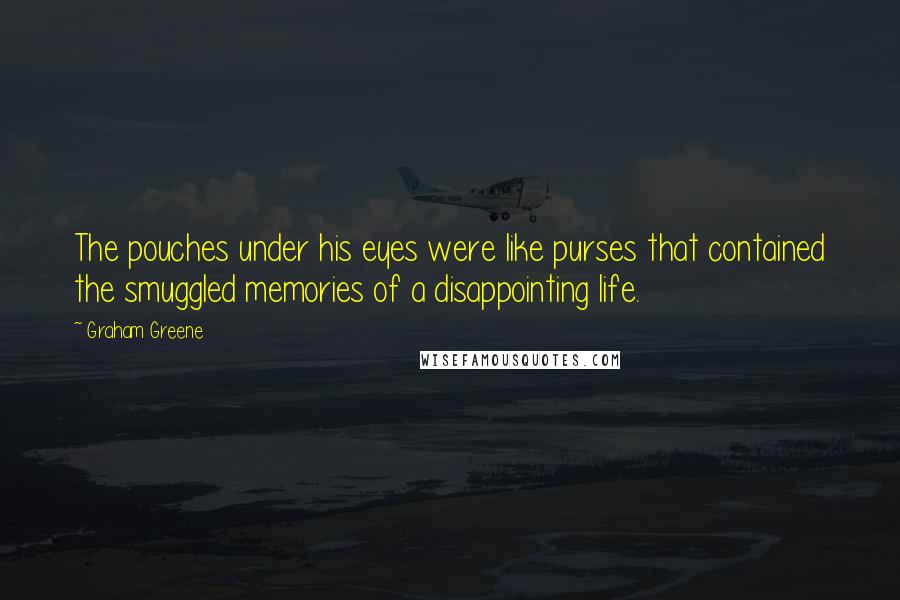 Graham Greene Quotes: The pouches under his eyes were like purses that contained the smuggled memories of a disappointing life.