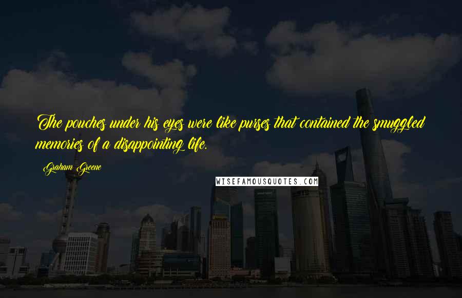 Graham Greene Quotes: The pouches under his eyes were like purses that contained the smuggled memories of a disappointing life.