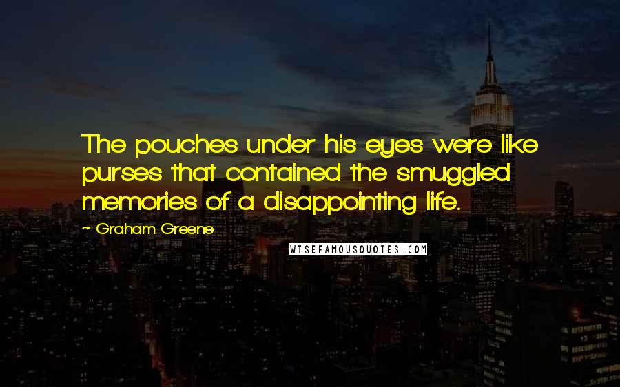 Graham Greene Quotes: The pouches under his eyes were like purses that contained the smuggled memories of a disappointing life.