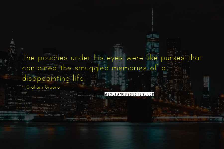 Graham Greene Quotes: The pouches under his eyes were like purses that contained the smuggled memories of a disappointing life.