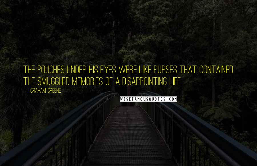 Graham Greene Quotes: The pouches under his eyes were like purses that contained the smuggled memories of a disappointing life.