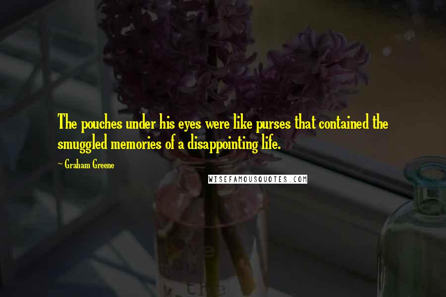 Graham Greene Quotes: The pouches under his eyes were like purses that contained the smuggled memories of a disappointing life.