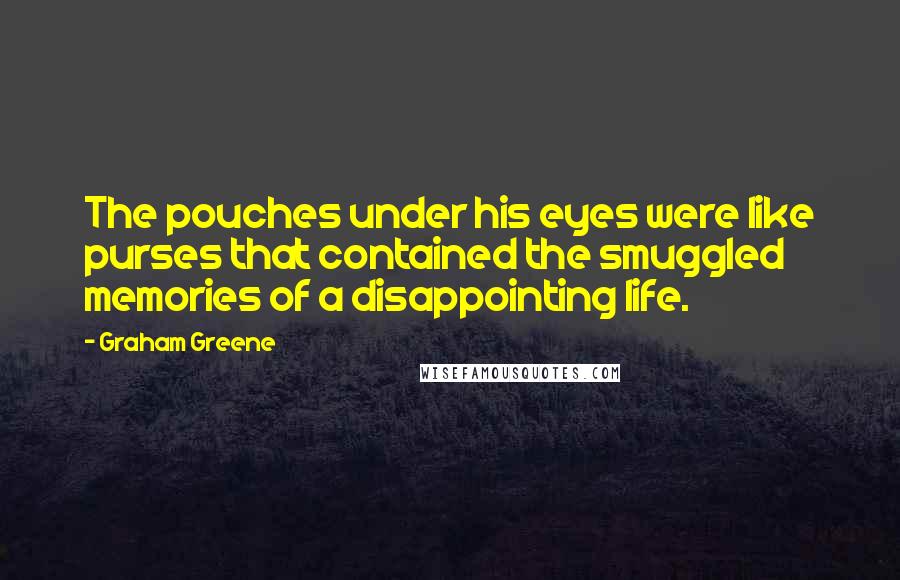 Graham Greene Quotes: The pouches under his eyes were like purses that contained the smuggled memories of a disappointing life.