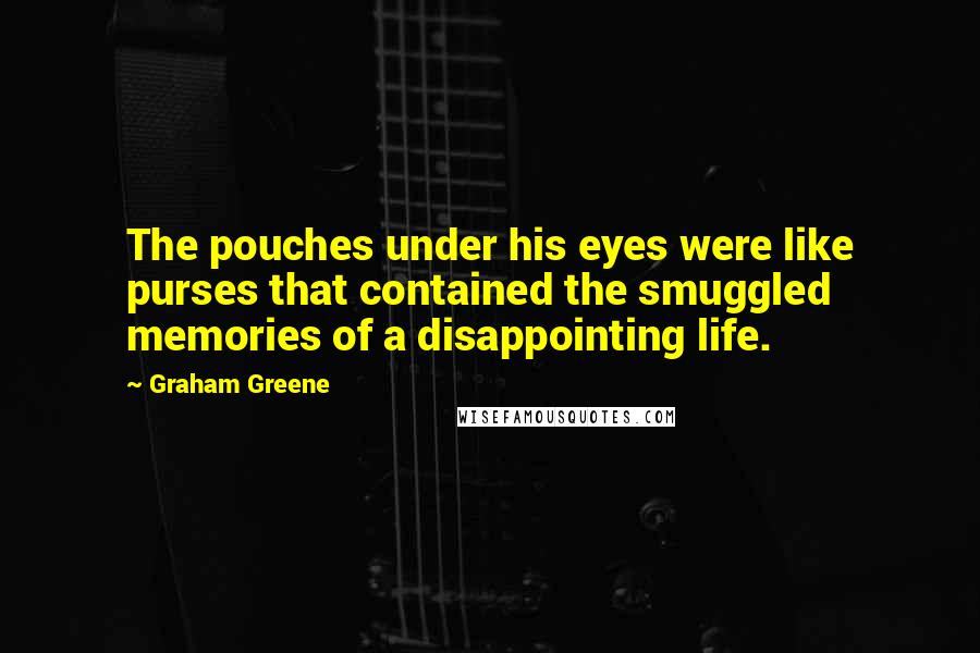 Graham Greene Quotes: The pouches under his eyes were like purses that contained the smuggled memories of a disappointing life.