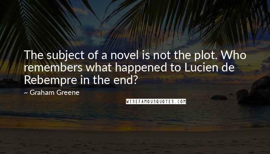Graham Greene Quotes: The subject of a novel is not the plot. Who remembers what happened to Lucien de Rebempre in the end?
