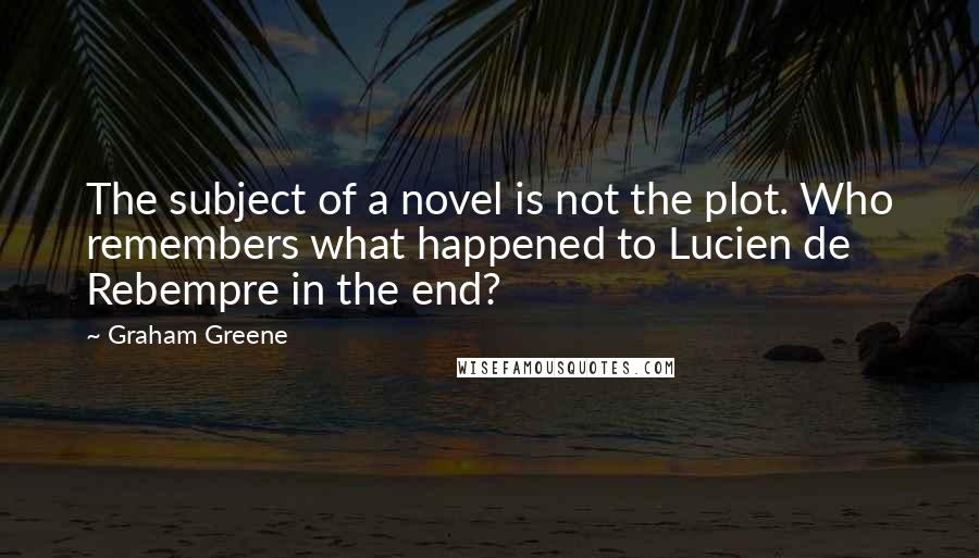 Graham Greene Quotes: The subject of a novel is not the plot. Who remembers what happened to Lucien de Rebempre in the end?