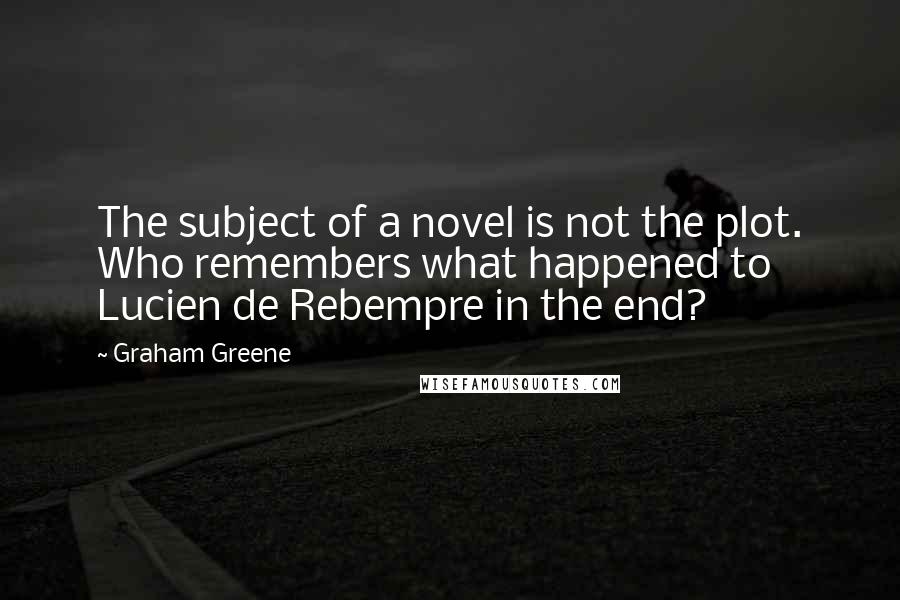 Graham Greene Quotes: The subject of a novel is not the plot. Who remembers what happened to Lucien de Rebempre in the end?