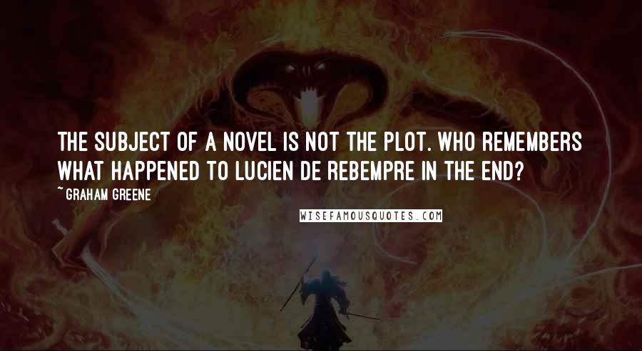 Graham Greene Quotes: The subject of a novel is not the plot. Who remembers what happened to Lucien de Rebempre in the end?