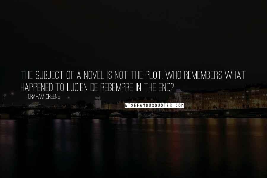 Graham Greene Quotes: The subject of a novel is not the plot. Who remembers what happened to Lucien de Rebempre in the end?