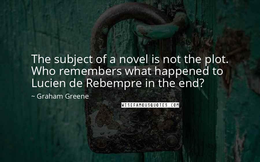 Graham Greene Quotes: The subject of a novel is not the plot. Who remembers what happened to Lucien de Rebempre in the end?
