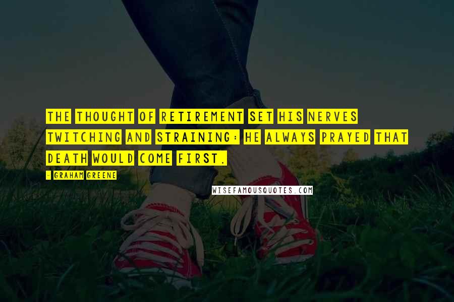 Graham Greene Quotes: The thought of retirement set his nerves twitching and straining: he always prayed that death would come first.