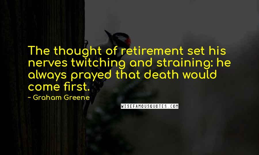 Graham Greene Quotes: The thought of retirement set his nerves twitching and straining: he always prayed that death would come first.