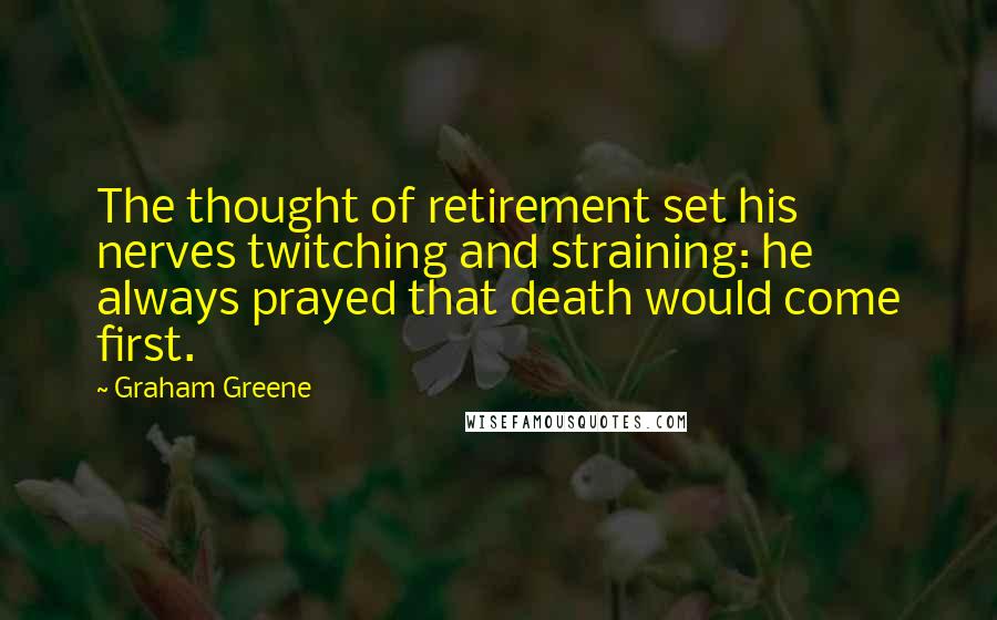 Graham Greene Quotes: The thought of retirement set his nerves twitching and straining: he always prayed that death would come first.