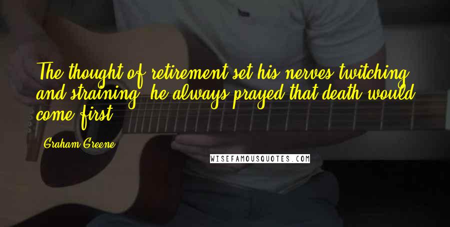 Graham Greene Quotes: The thought of retirement set his nerves twitching and straining: he always prayed that death would come first.
