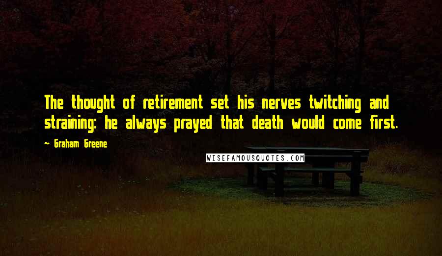 Graham Greene Quotes: The thought of retirement set his nerves twitching and straining: he always prayed that death would come first.