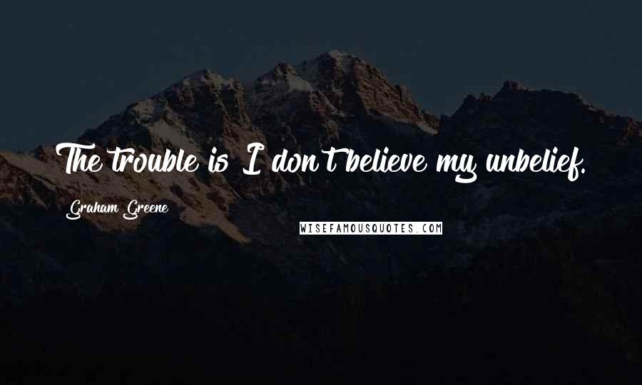 Graham Greene Quotes: The trouble is I don't believe my unbelief.