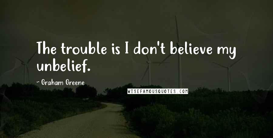 Graham Greene Quotes: The trouble is I don't believe my unbelief.