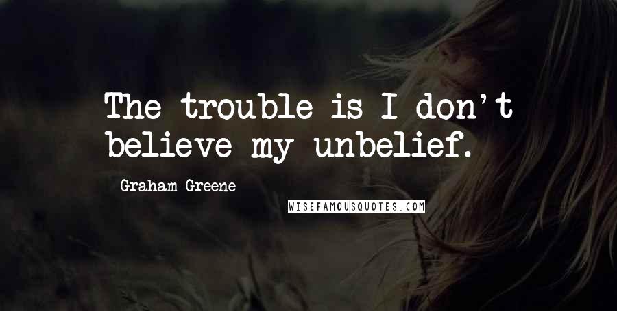 Graham Greene Quotes: The trouble is I don't believe my unbelief.
