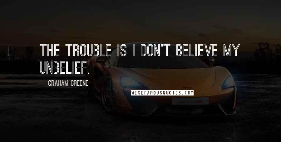 Graham Greene Quotes: The trouble is I don't believe my unbelief.