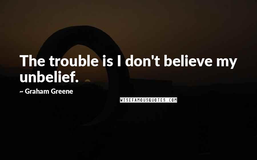 Graham Greene Quotes: The trouble is I don't believe my unbelief.