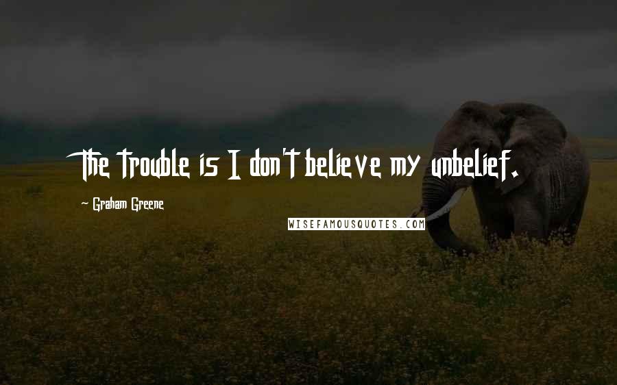 Graham Greene Quotes: The trouble is I don't believe my unbelief.