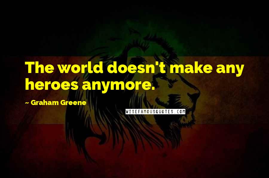 Graham Greene Quotes: The world doesn't make any heroes anymore.