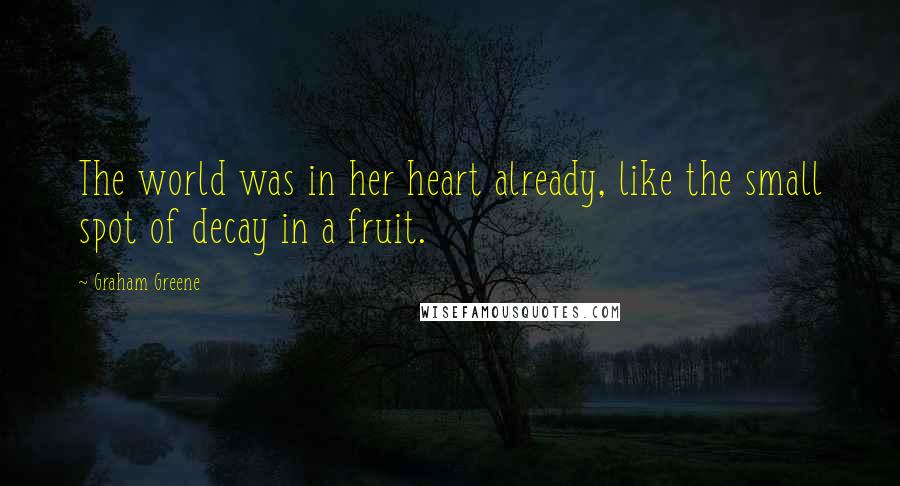 Graham Greene Quotes: The world was in her heart already, like the small spot of decay in a fruit.