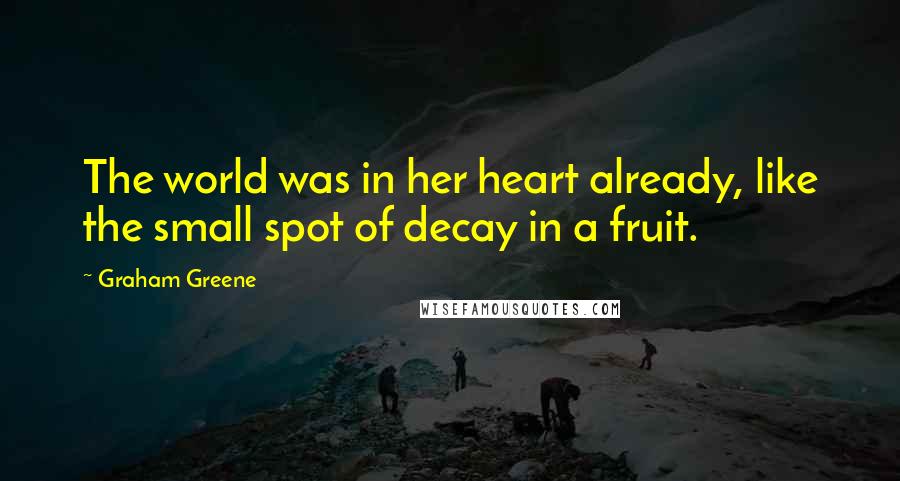 Graham Greene Quotes: The world was in her heart already, like the small spot of decay in a fruit.