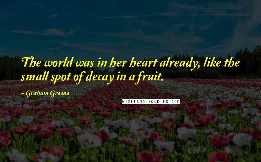 Graham Greene Quotes: The world was in her heart already, like the small spot of decay in a fruit.