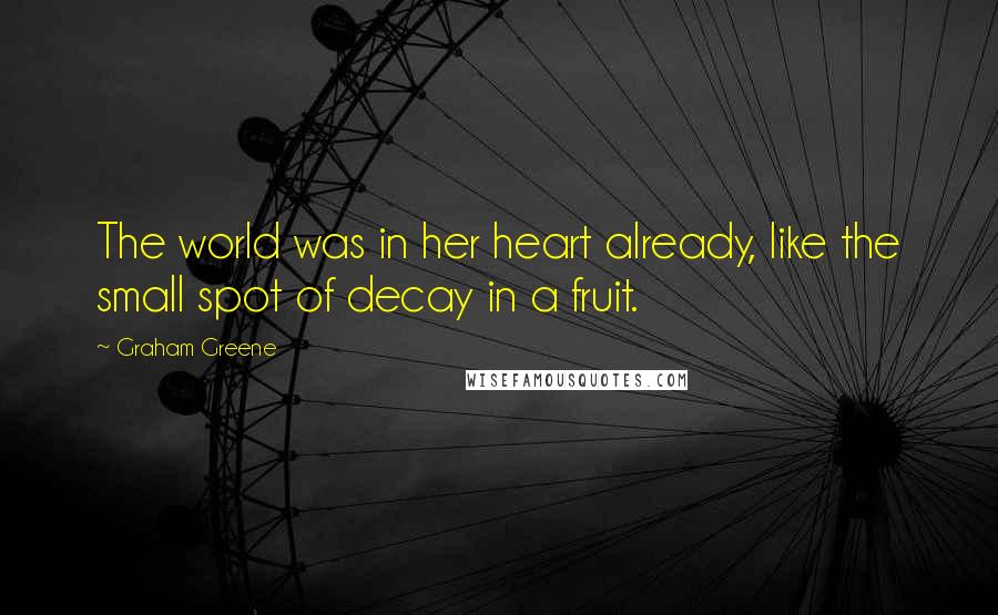 Graham Greene Quotes: The world was in her heart already, like the small spot of decay in a fruit.