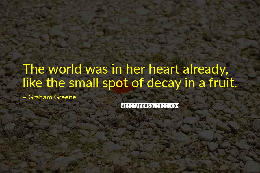 Graham Greene Quotes: The world was in her heart already, like the small spot of decay in a fruit.