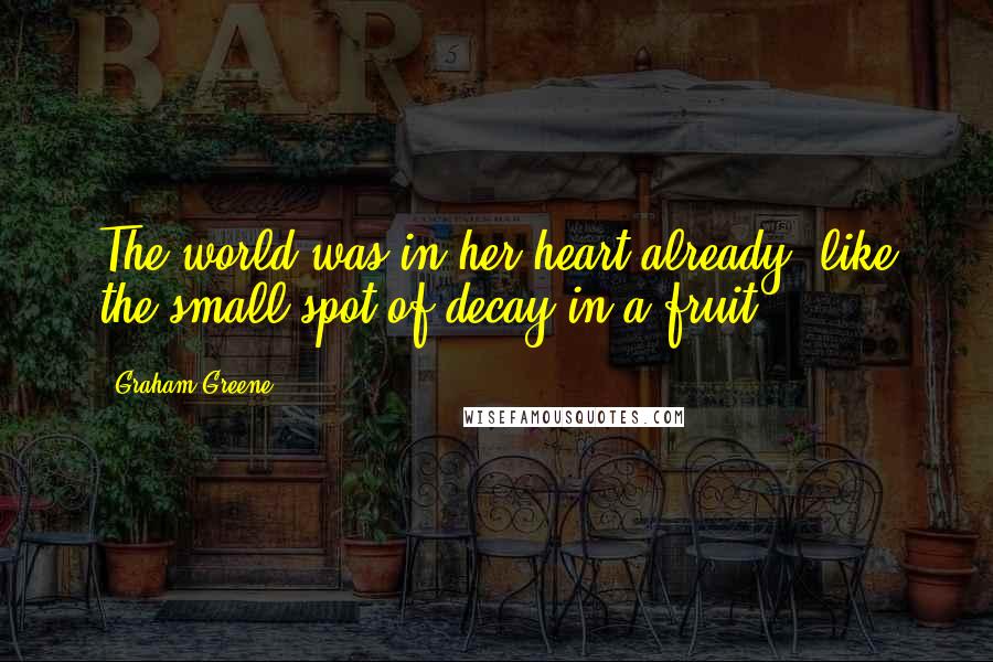 Graham Greene Quotes: The world was in her heart already, like the small spot of decay in a fruit.