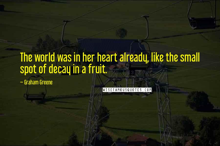 Graham Greene Quotes: The world was in her heart already, like the small spot of decay in a fruit.