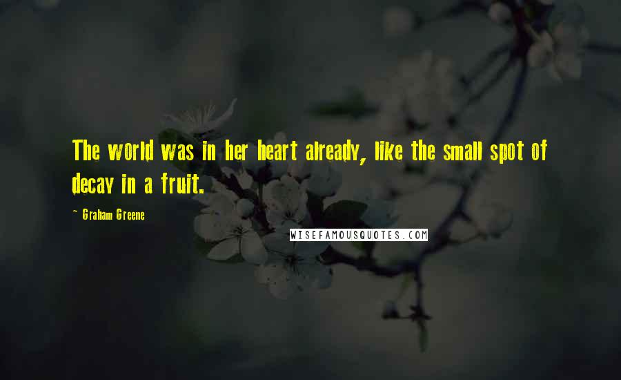 Graham Greene Quotes: The world was in her heart already, like the small spot of decay in a fruit.