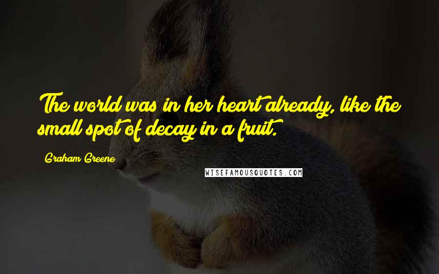 Graham Greene Quotes: The world was in her heart already, like the small spot of decay in a fruit.