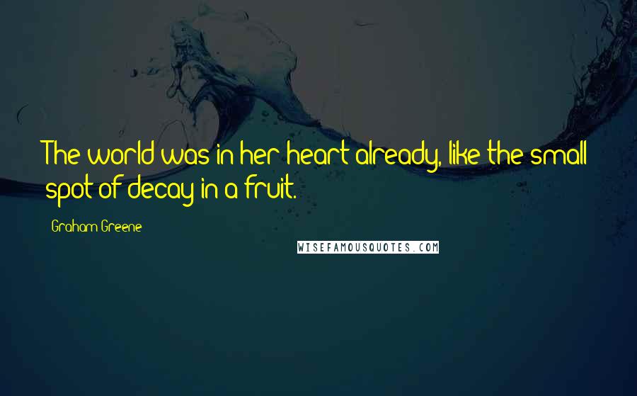 Graham Greene Quotes: The world was in her heart already, like the small spot of decay in a fruit.