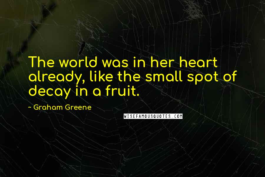 Graham Greene Quotes: The world was in her heart already, like the small spot of decay in a fruit.