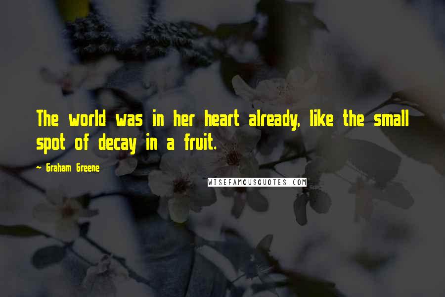 Graham Greene Quotes: The world was in her heart already, like the small spot of decay in a fruit.