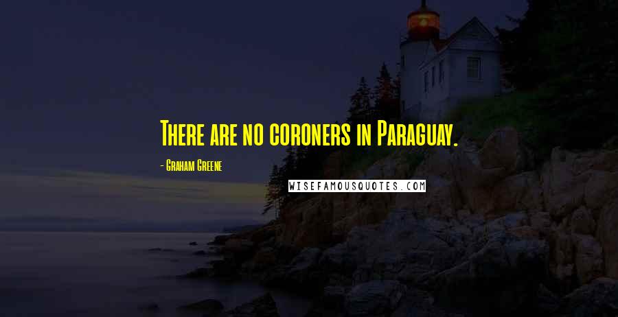 Graham Greene Quotes: There are no coroners in Paraguay.