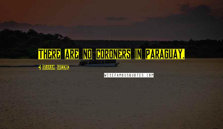 Graham Greene Quotes: There are no coroners in Paraguay.