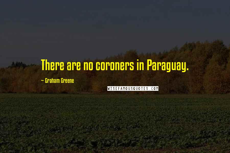 Graham Greene Quotes: There are no coroners in Paraguay.