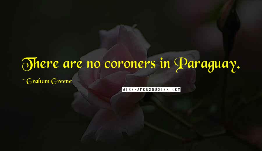 Graham Greene Quotes: There are no coroners in Paraguay.