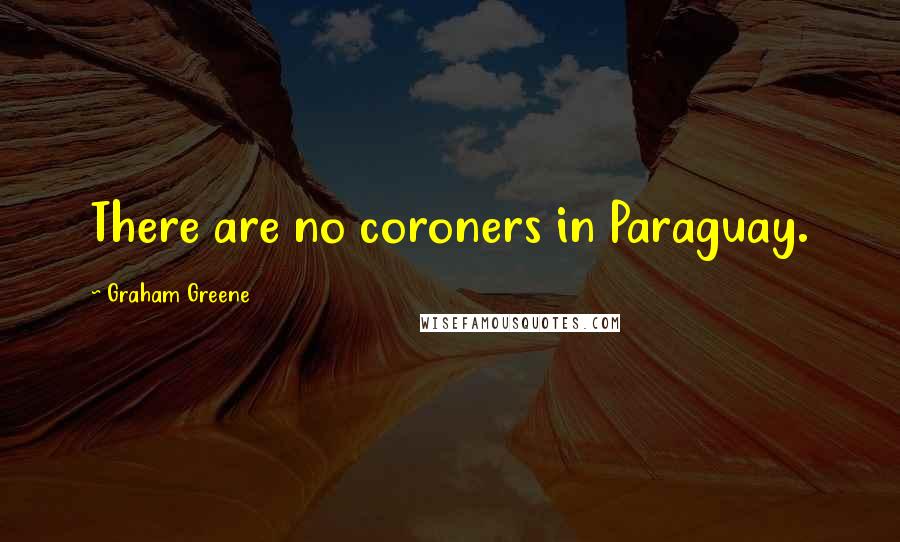 Graham Greene Quotes: There are no coroners in Paraguay.