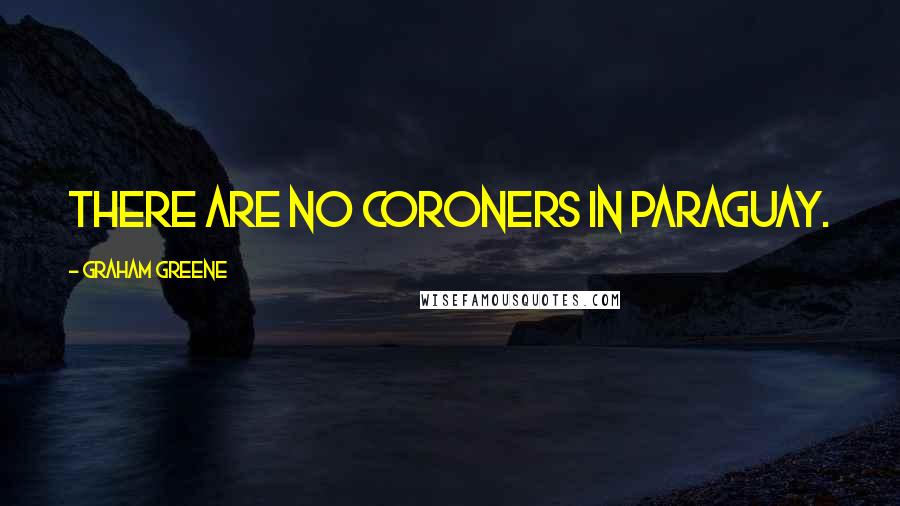 Graham Greene Quotes: There are no coroners in Paraguay.