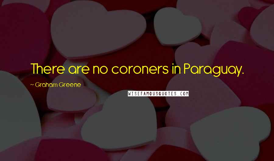 Graham Greene Quotes: There are no coroners in Paraguay.