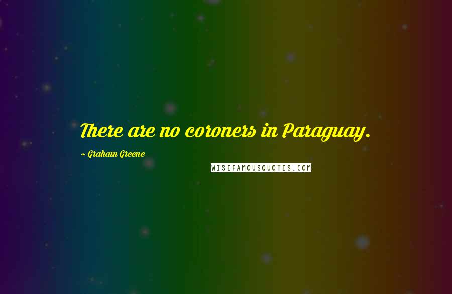 Graham Greene Quotes: There are no coroners in Paraguay.