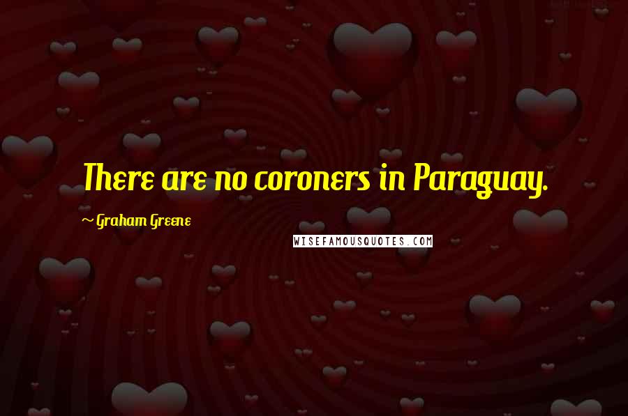 Graham Greene Quotes: There are no coroners in Paraguay.