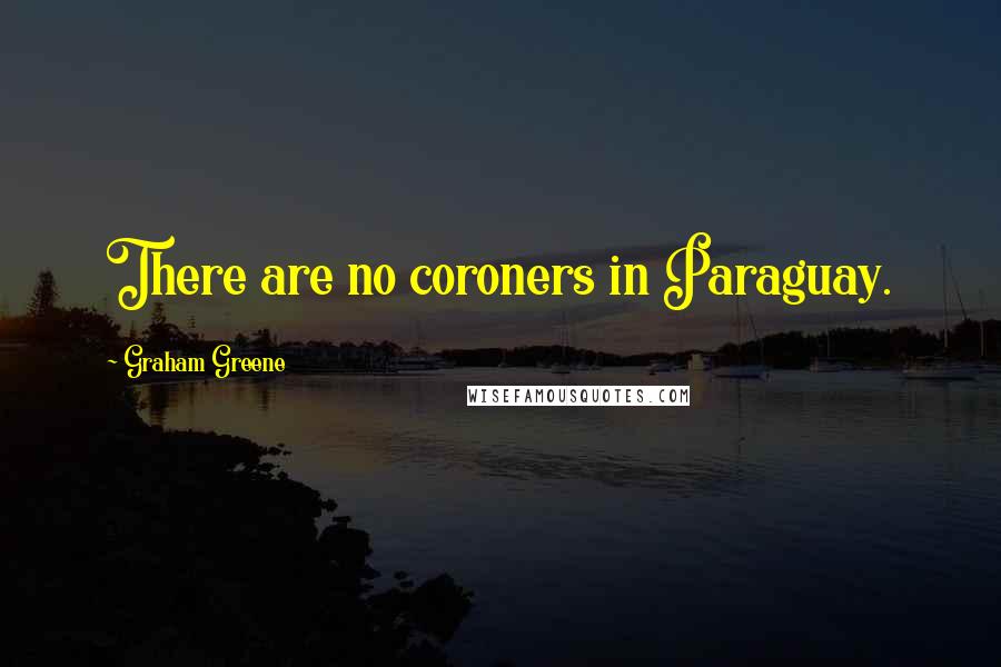 Graham Greene Quotes: There are no coroners in Paraguay.