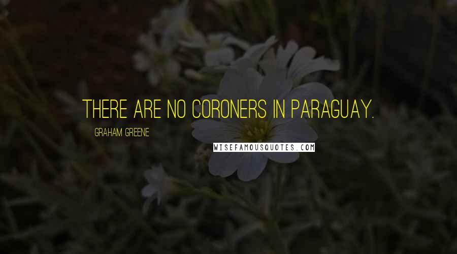 Graham Greene Quotes: There are no coroners in Paraguay.